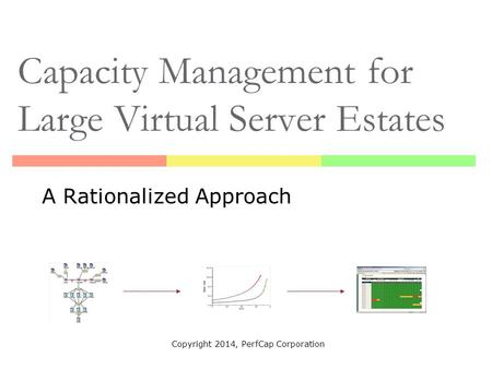 Capacity Management for Large Virtual Server Estates A Rationalized Approach Copyright 2014, PerfCap Corporation.