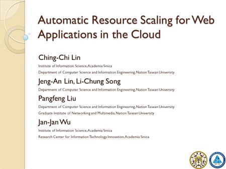 Automatic Resource Scaling for Web Applications in the Cloud Ching-Chi Lin Institute of Information Science, Academia Sinica Department of Computer Science.