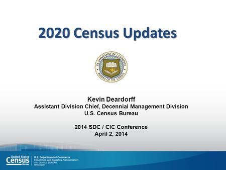 Kevin Deardorff Assistant Division Chief, Decennial Management Division U.S. Census Bureau 2014 SDC / CIC Conference April 2, 2014 2020 Census Updates.