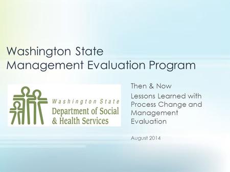 Washington State Management Evaluation Program Then & Now Lessons Learned with Process Change and Management Evaluation August 2014.