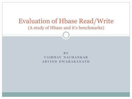 BY VAIBHAV NACHANKAR ARVIND DWARAKANATH Evaluation of Hbase Read/Write (A study of Hbase and it’s benchmarks)