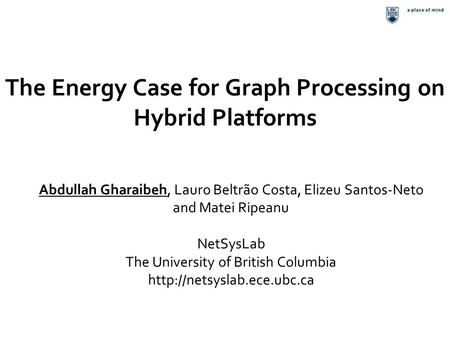 The Energy Case for Graph Processing on Hybrid Platforms Abdullah Gharaibeh, Lauro Beltrão Costa, Elizeu Santos-Neto and Matei Ripeanu NetSysLab The University.