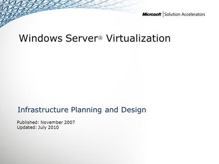 Windows Server ® Virtualization Infrastructure Planning and Design Published: November 2007 Updated: July 2010.