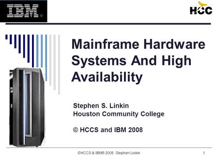 ©HCCS & IBM® 2008 Stephen Linkin1 Mainframe Hardware Systems And High Availability Stephen S. Linkin Houston Community College © HCCS and IBM 2008.