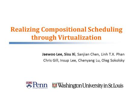 Realizing Compositional Scheduling through Virtualization Jaewoo Lee, Sisu Xi, Sanjian Chen, Linh T.X. Phan Chris Gill, Insup Lee, Chenyang Lu, Oleg Sokolsky.