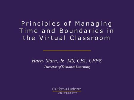 Principles of Managing Time and Boundaries in the Virtual Classroom Harry Starn, Jr., MS, CFA, CFP® Director of Distance Learning.