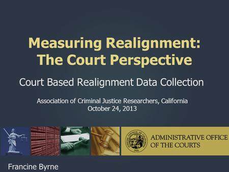Measuring Realignment: The Court Perspective Court Based Realignment Data Collection Association of Criminal Justice Researchers, California October 24,