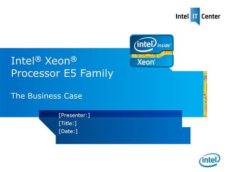 Intel ® Xeon ® Processor E5 Family The Business Case [Presenter:] [Title:] [Date:]