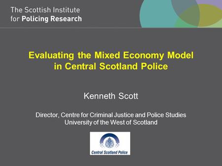 Evaluating the Mixed Economy Model in Central Scotland Police Kenneth Scott Director, Centre for Criminal Justice and Police Studies University of the.
