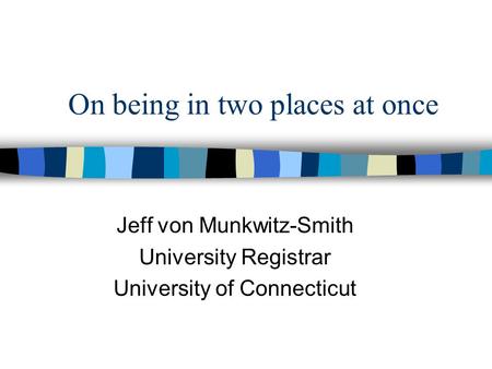 On being in two places at once Jeff von Munkwitz-Smith University Registrar University of Connecticut.