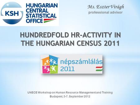 UNECE Workshop on Human Resource Management and Training Budapest, 5-7. September 2012 HUNDREDFOLD HR-ACTIVITY IN THE HUNGARIAN CENSUS 2011 Ms. Eszter.
