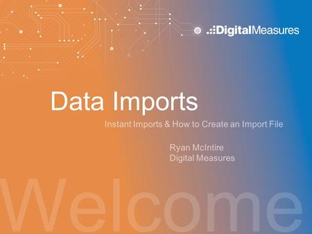 Welcome Data Imports Instant Imports & How to Create an Import File Ryan McIntire Digital Measures.