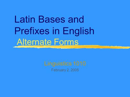 Latin Bases and Prefixes in English Alternate Forms Linguistics 1010 February 2, 2005.