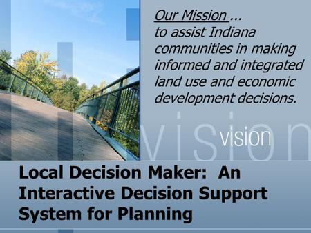 Local Decision Maker: An Interactive Decision Support System for Planning Our Mission... to assist Indiana communities in making informed and integrated.