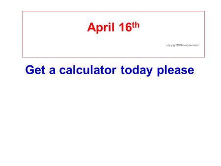 April 16 th copyright2009merrydavidson Get a calculator today please.