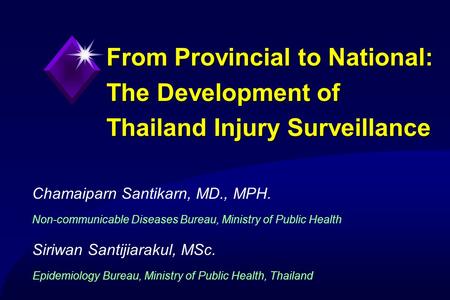Chamaiparn Santikarn, MD., MPH.1Ministry of Public Health, Thailand From Provincial to National: The Development of Thailand Injury Surveillance Chamaiparn.