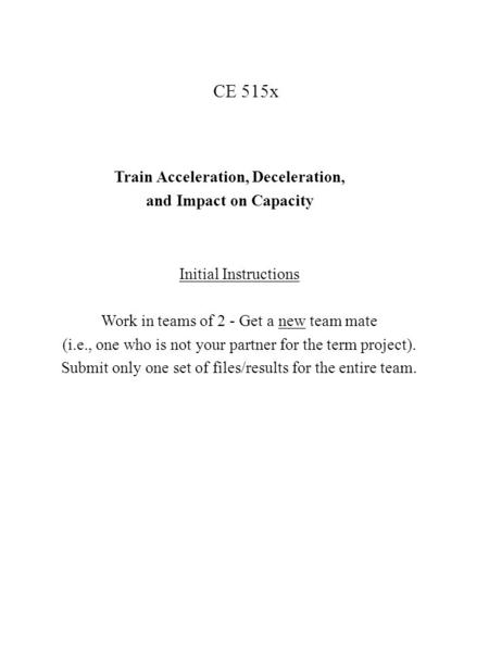 CE 515x Train Acceleration, Deceleration, and Impact on Capacity Initial Instructions Work in teams of 2 - Get a new team mate (i.e., one who is not your.