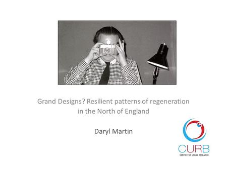 Grand Designs? Resilient patterns of regeneration in the North of England Daryl Martin.