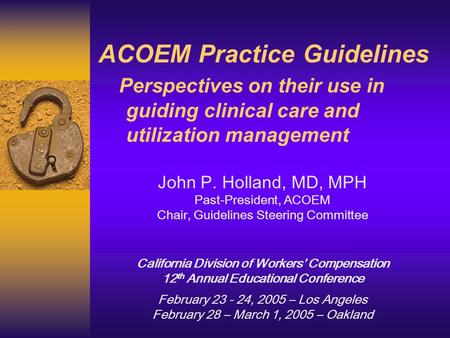 ACOEM Practice Guidelines Perspectives on their use in guiding clinical care and utilization management John P. Holland, MD, MPH Past-President, ACOEM.