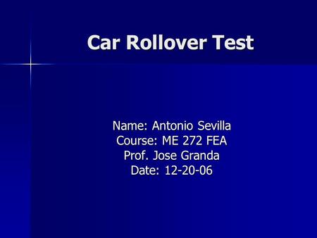 Car Rollover Test Name: Antonio Sevilla Course: ME 272 FEA Prof. Jose Granda Date: 12-20-06.