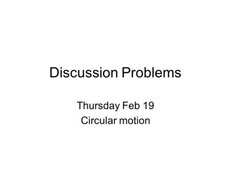 Discussion Problems Thursday Feb 19 Circular motion.