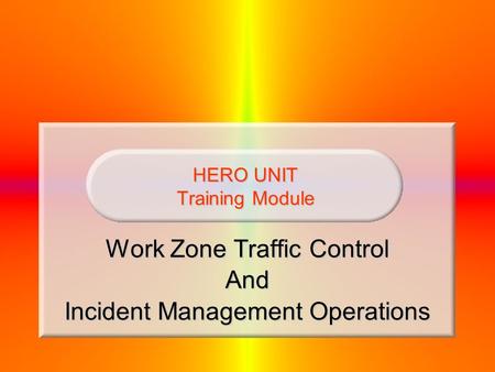 HERO UNIT Training Module Work Zone Traffic Control And Incident Management Operations.