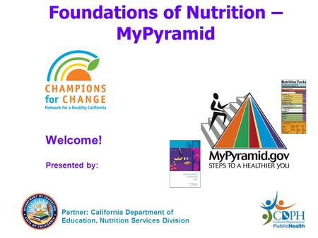 Foundations of Nutrition – MyPyramid Welcome! Presented by: Partner: California Department of Education, Nutrition Services Division.
