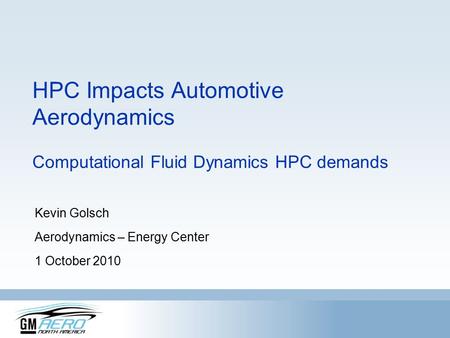 HPC Impacts Automotive Aerodynamics Computational Fluid Dynamics HPC demands Kevin Golsch Aerodynamics – Energy Center 1 October 2010.