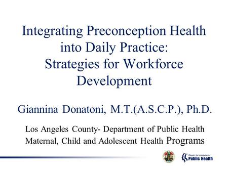 Integrating Preconception Health into Daily Practice: Strategies for Workforce Development Giannina Donatoni, M.T.(A.S.C.P.), Ph.D. Los Angeles County-