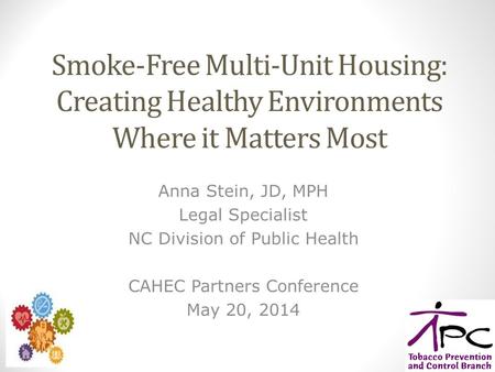 Smoke-Free Multi-Unit Housing: Creating Healthy Environments Where it Matters Most Anna Stein, JD, MPH Legal Specialist NC Division of Public Health CAHEC.