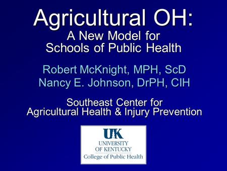 Agricultural OH: A New Model for Schools of Public Health Robert McKnight, MPH, ScD Nancy E. Johnson, DrPH, CIH Southeast Center for Agricultural Health.