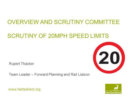 Www.hertsdirect.org OVERVIEW AND SCRUTINY COMMITTEE SCRUTINY OF 20MPH SPEED LIMITS Rupert Thacker Team Leader – Forward Planning and Rail Liaison.