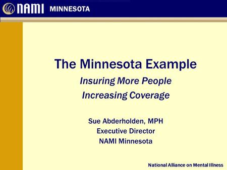 National Alliance on Mental Illness MINNESOTA National Alliance on Mental Illness The Minnesota Example Insuring More People Increasing Coverage Sue Abderholden,