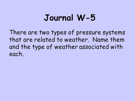 Journal W-5 There are two types of pressure systems that are related to weather. Name them and the type of weather associated with each.