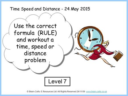 Time Speed and Distance - 24 May 2015 Use the correct formula (RULE) and workout a time, speed or distance problem Level 7 © Brain-Cells: E.Resources Ltd.