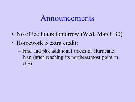 Announcements No office hours tomorrow (Wed. March 30) Homework 5 extra credit: –Find and plot additional tracks of Hurricane Ivan (after reaching its.