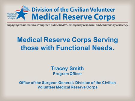 Medical Reserve Corps Serving those with Functional Needs. Tracey Smith Program Officer Office of the Surgeon General / Division of the Civilian Volunteer.