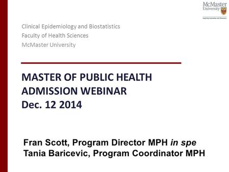 MASTER OF PUBLIC HEALTH ADMISSION WEBINAR Dec. 12 2014 Clinical Epidemiology and Biostatistics Faculty of Health Sciences McMaster University Fran Scott,