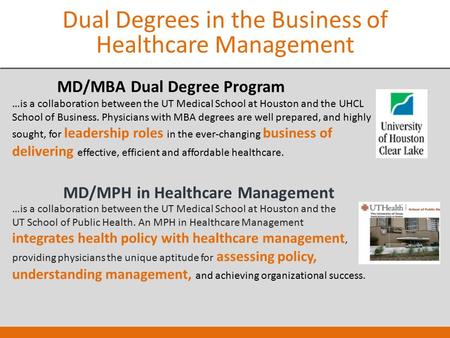 Dual Degrees in the Business of Healthcare Management MD/MBA Dual Degree Program …is a collaboration between the UT Medical School at Houston and the UHCL.
