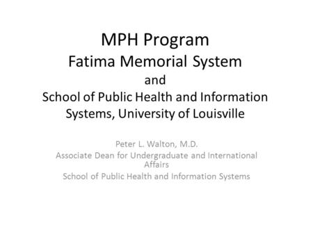 MPH Program Fatima Memorial System and School of Public Health and Information Systems, University of Louisville Peter L. Walton, M.D. Associate Dean for.