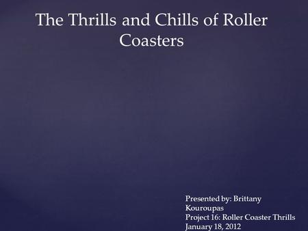 The Thrills and Chills of Roller Coasters Presented by: Brittany Kouroupas Project 16: Roller Coaster Thrills January 18, 2012.