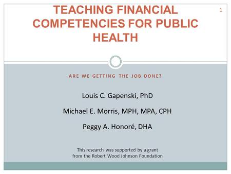 ARE WE GETTING THE JOB DONE? TEACHING FINANCIAL COMPETENCIES FOR PUBLIC HEALTH Louis C. Gapenski, PhD Michael E. Morris, MPH, MPA, CPH Peggy A. Honoré,