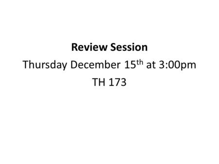 Review Session Thursday December 15 th at 3:00pm TH 173.