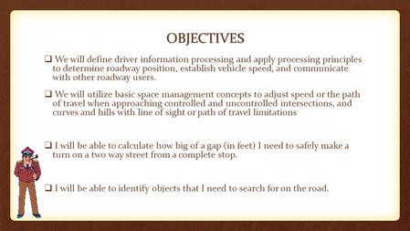 OBJECTIVES  We will define driver information processing and apply processing principles to determine roadway position, establish vehicle speed, and communicate.
