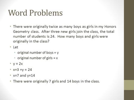 Word Problems There were originally twice as many boys as girls in my Honors Geometry class. After three new girls join the class, the total number of.