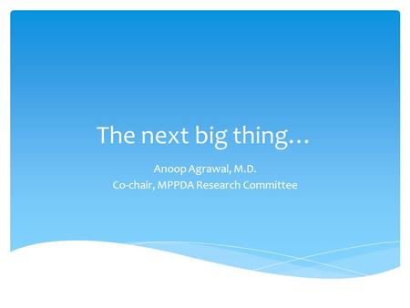 The next big thing… Anoop Agrawal, M.D. Co-chair, MPPDA Research Committee.