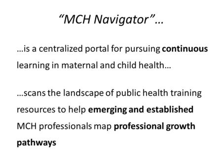 “MCH Navigator”… …is a centralized portal for pursuing continuous learning in maternal and child health… …scans the landscape of public health training.