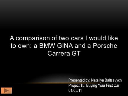 A comparison of two cars I would like to own: a BMW GINA and a Porsche Carrera GT Presented by: Nataliya Baltsevych Project 15: Buying Your First Car 01/05/11.