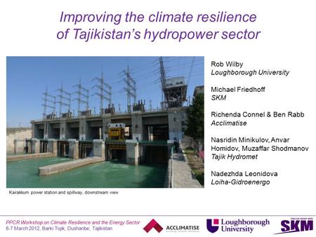 Improving the climate resilience of Tajikistan’s hydropower sector Rob Wilby Loughborough University Michael Friedhoff SKM Richenda Connel & Ben Rabb Acclimatise.