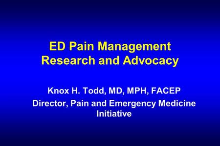 ED Pain Management Research and Advocacy Knox H. Todd, MD, MPH, FACEP Director, Pain and Emergency Medicine Initiative.